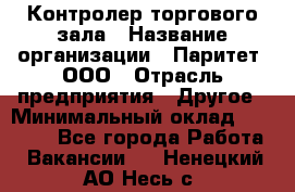 Контролер торгового зала › Название организации ­ Паритет, ООО › Отрасль предприятия ­ Другое › Минимальный оклад ­ 30 000 - Все города Работа » Вакансии   . Ненецкий АО,Несь с.